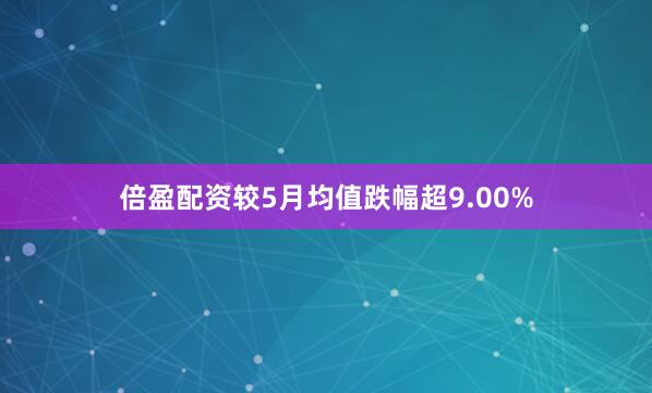 倍盈配资较5月均值跌幅超9.00%