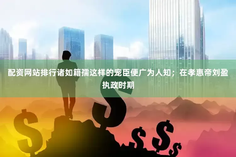 配资网站排行诸如籍孺这样的宠臣便广为人知；在孝惠帝刘盈执政时期