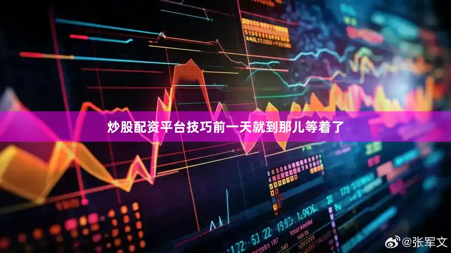 炒股配资平台技巧前一天就到那儿等着了