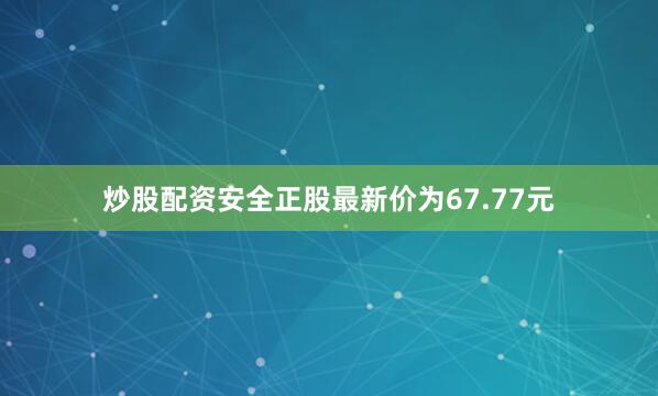 炒股配资安全正股最新价为67.77元
