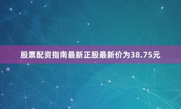 股票配资指南最新正股最新价为38.75元