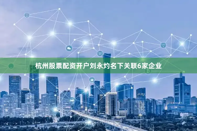 杭州股票配资开户刘永灼名下关联6家企业