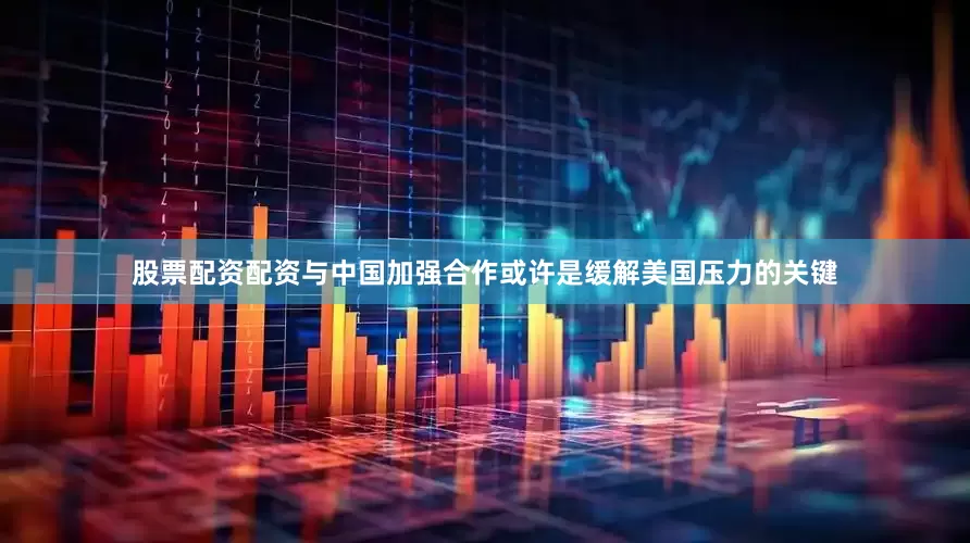股票配资配资与中国加强合作或许是缓解美国压力的关键