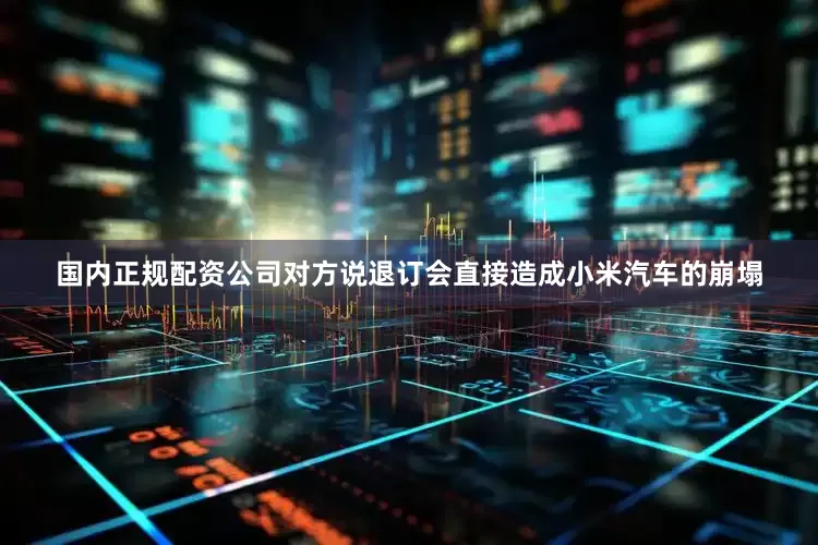 国内正规配资公司对方说退订会直接造成小米汽车的崩塌