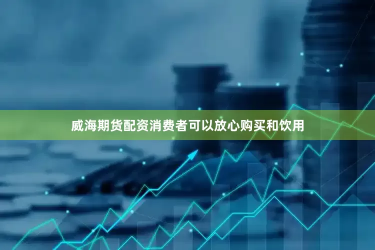 威海期货配资消费者可以放心购买和饮用