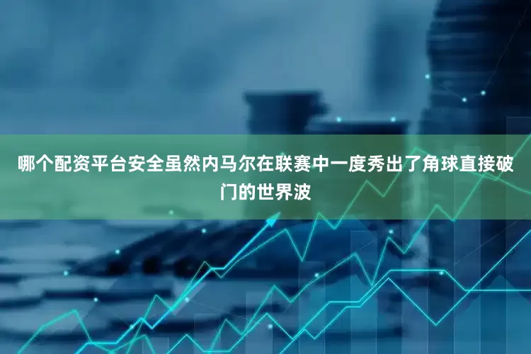 哪个配资平台安全虽然内马尔在联赛中一度秀出了角球直接破门的世界波