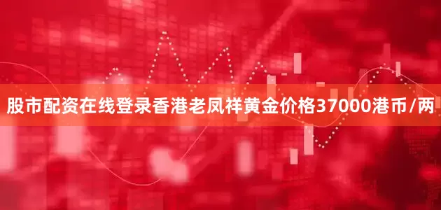 股市配资在线登录香港老凤祥黄金价格37000港币/两