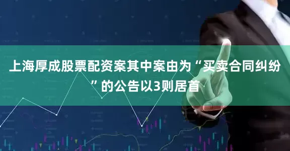 上海厚成股票配资案其中案由为“买卖合同纠纷”的公告以3则居首