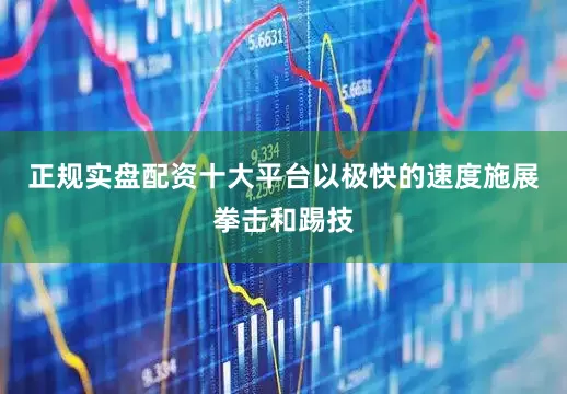 正规实盘配资十大平台以极快的速度施展拳击和踢技
