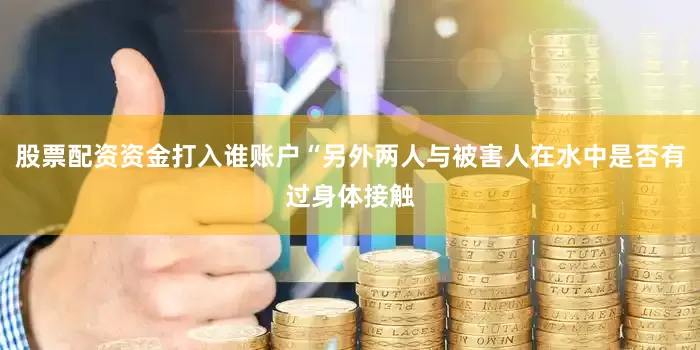 股票配资资金打入谁账户“另外两人与被害人在水中是否有过身体接触