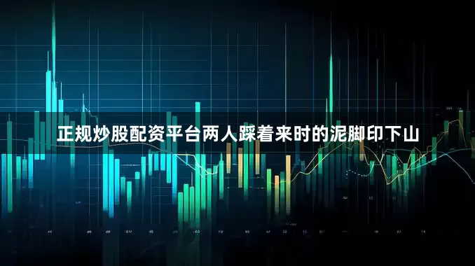 正规炒股配资平台两人踩着来时的泥脚印下山