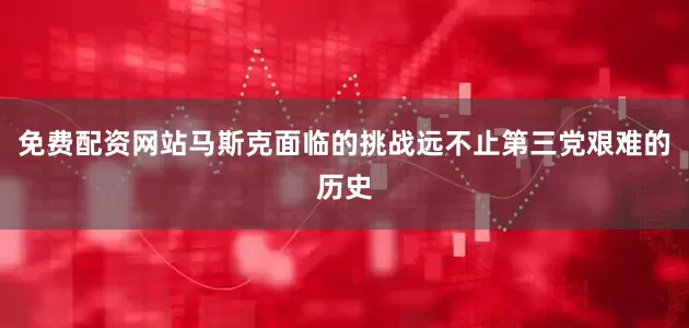 免费配资网站马斯克面临的挑战远不止第三党艰难的历史
