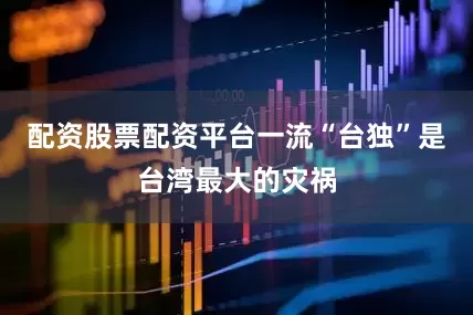 配资股票配资平台一流“台独”是台湾最大的灾祸