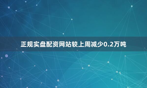 正规实盘配资网站较上周减少0.2万吨