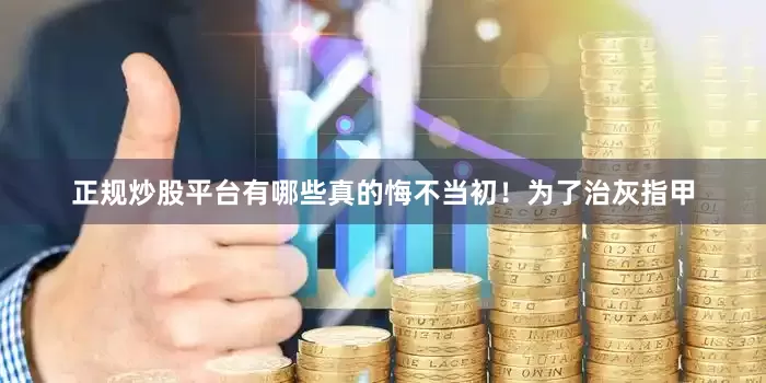 正规炒股平台有哪些真的悔不当初！为了治灰指甲