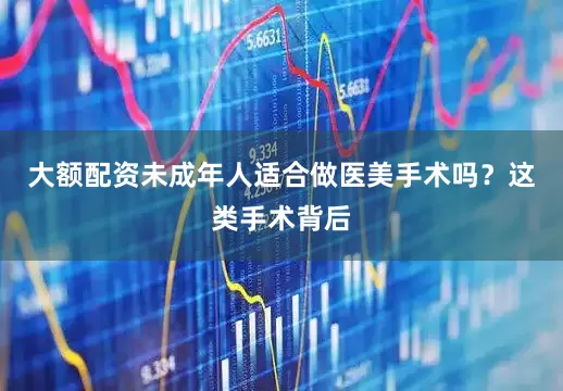 大额配资未成年人适合做医美手术吗？这类手术背后