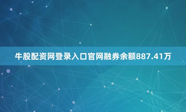 牛股配资网登录入口官网融券余额887.41万