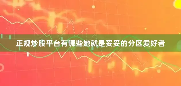 正规炒股平台有哪些她就是妥妥的分区爱好者