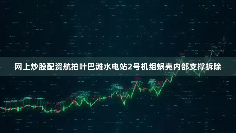 网上炒股配资航拍叶巴滩水电站2号机组蜗壳内部支撑拆除