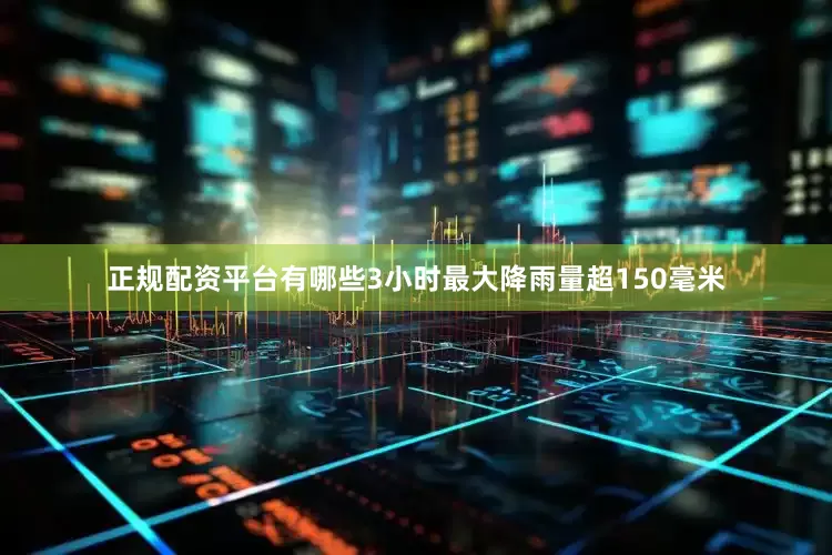正规配资平台有哪些3小时最大降雨量超150毫米