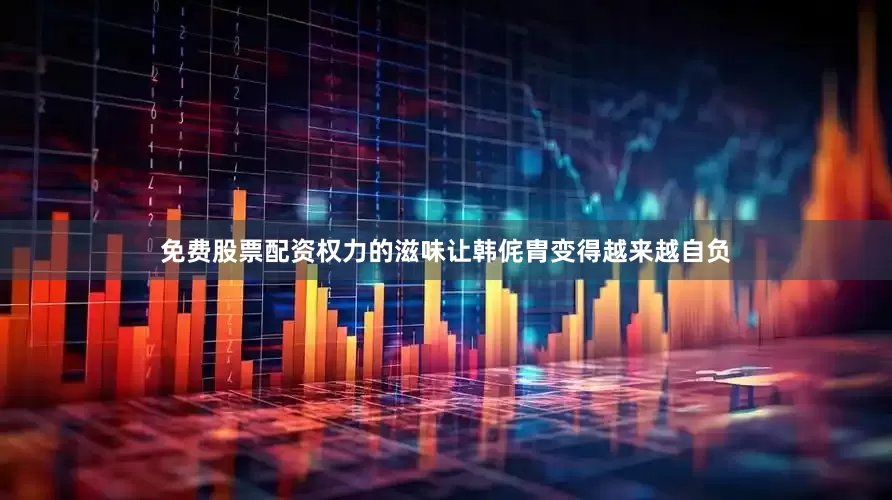 免费股票配资权力的滋味让韩侂胄变得越来越自负