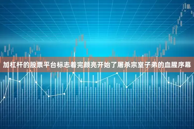 加杠杆的股票平台标志着完颜亮开始了屠杀宗室子弟的血腥序幕
