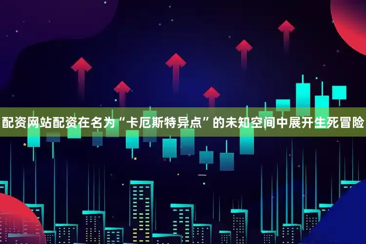 配资网站配资在名为“卡厄斯特异点”的未知空间中展开生死冒险