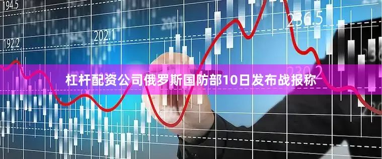 杠杆配资公司　　俄罗斯国防部10日发布战报称