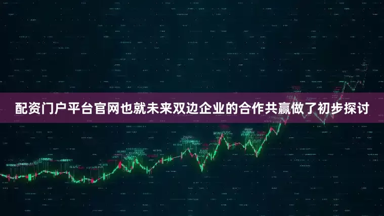 配资门户平台官网也就未来双边企业的合作共赢做了初步探讨