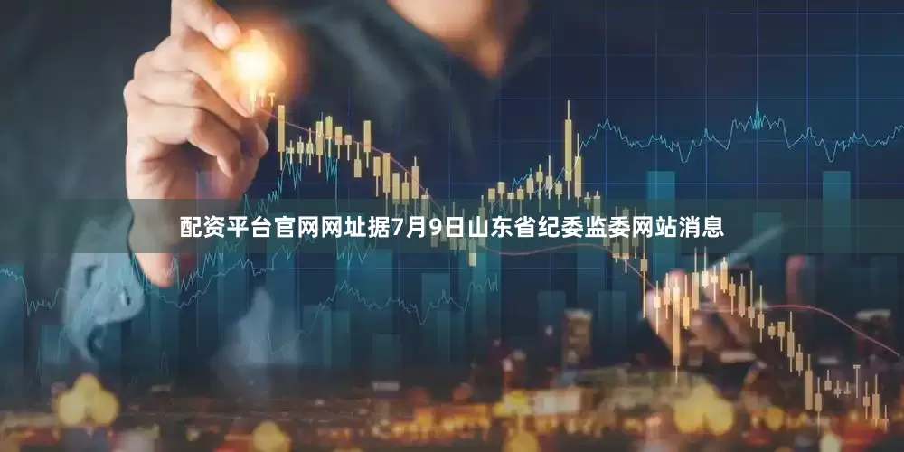 配资平台官网网址据7月9日山东省纪委监委网站消息