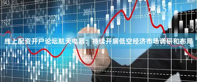 线上配资开户论坛航天电器：持续开展低空经济市场调研和布局