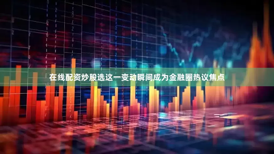 在线配资炒股选这一变动瞬间成为金融圈热议焦点