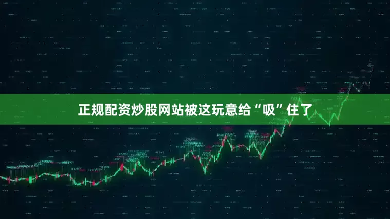 正规配资炒股网站被这玩意给“吸”住了