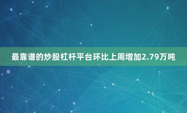 最靠谱的炒股杠杆平台环比上周增加2.79万吨