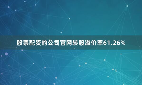 股票配资的公司官网转股溢价率61.26%