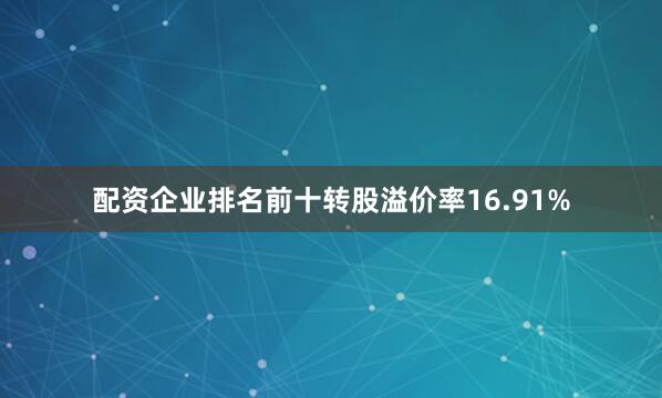 配资企业排名前十转股溢价率16.91%