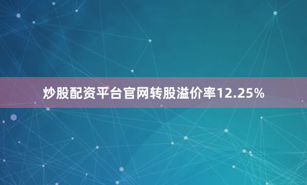 炒股配资平台官网转股溢价率12.25%