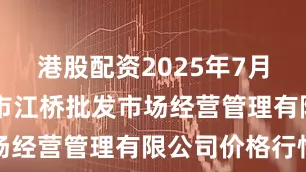 港股配资2025年7月24日上海市江桥批发市场经营管理有限公司价格行情