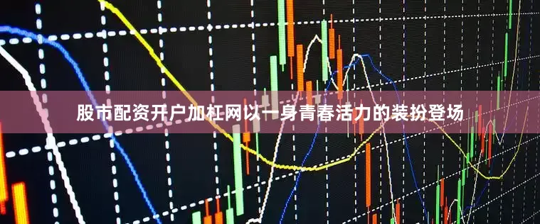 股市配资开户加杠网以一身青春活力的装扮登场
