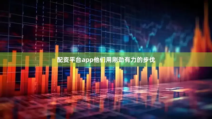 配资平台app他们用刚劲有力的步伐