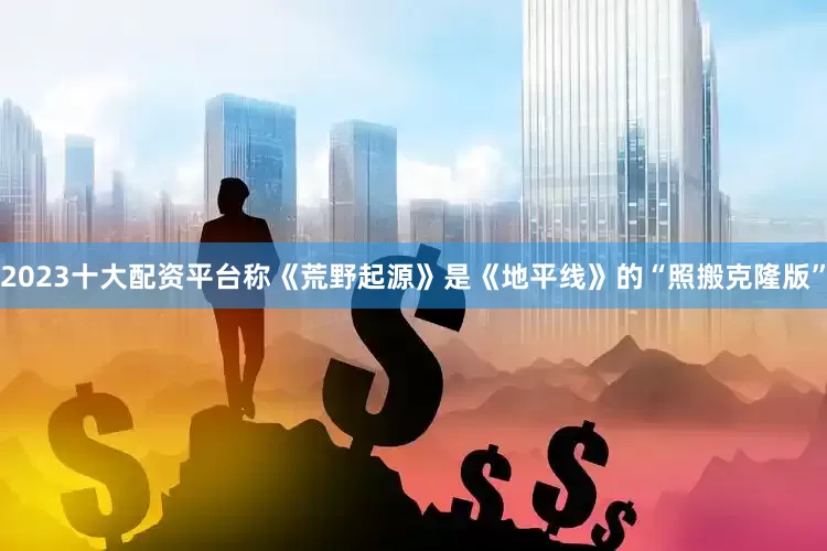 2023十大配资平台称《荒野起源》是《地平线》的“照搬克隆版”