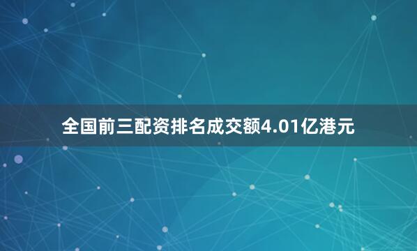 全国前三配资排名成交额4.01亿港元