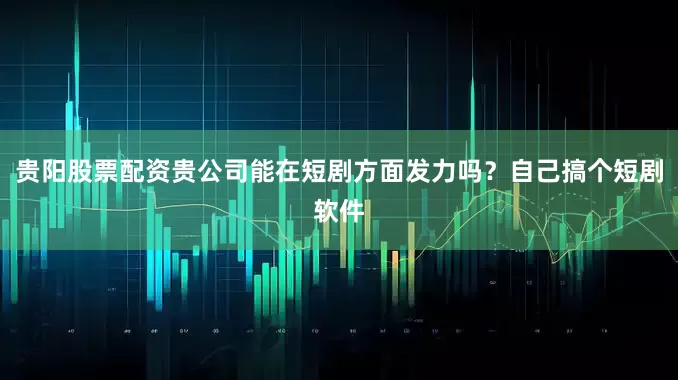 贵阳股票配资贵公司能在短剧方面发力吗？自己搞个短剧软件