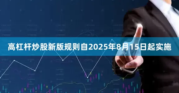 高杠杆炒股新版规则自2025年8月15日起实施