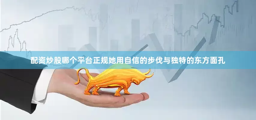 配资炒股哪个平台正规她用自信的步伐与独特的东方面孔