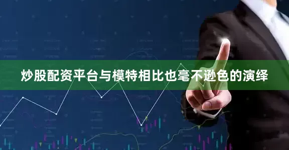 炒股配资平台与模特相比也毫不逊色的演绎