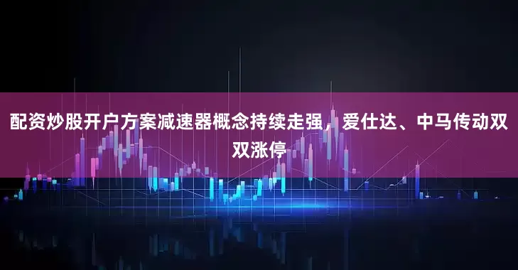 配资炒股开户方案减速器概念持续走强，爱仕达、中马传动双双涨停