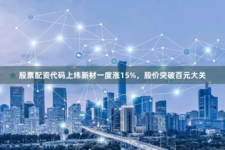 股票配资代码上纬新材一度涨15%，股价突破百元大关