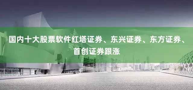 国内十大股票软件红塔证券、东兴证券、东方证券、首创证券跟涨