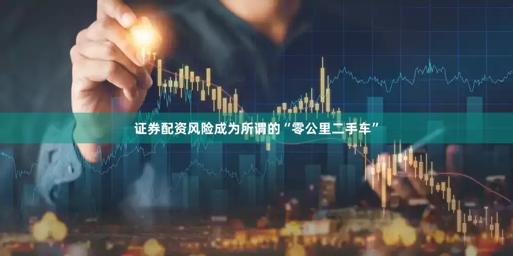 证券配资风险成为所谓的“零公里二手车”